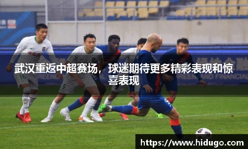 武汉重返中超赛场，球迷期待更多精彩表现和惊喜表现